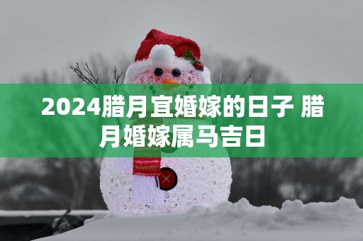 2025腊月宜婚嫁的日子 腊月婚嫁属马吉日