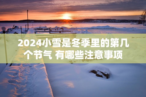 2025小雪是冬季里的第几个节气 有哪些注意事项