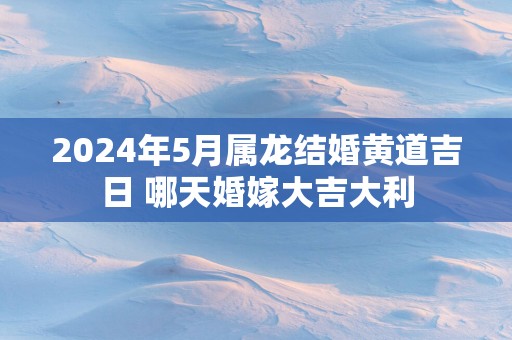 2025年5月属龙结婚黄道吉日 哪天婚嫁大吉大利