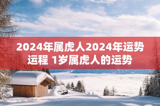 2025年属虎人2025年运势运程 1岁属虎人的运势