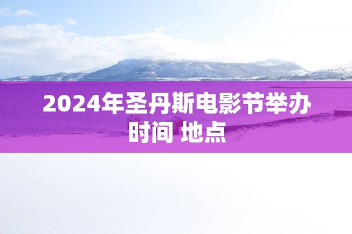 2025年圣丹斯电影节举办时间 地点