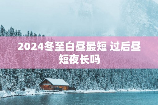 2025冬至白昼最短 过后昼短夜长吗