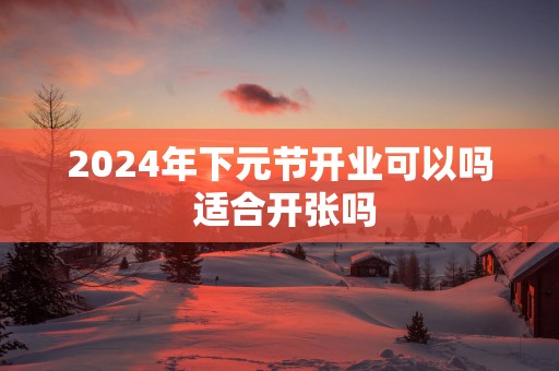 2025年下元节开业可以吗 适合开张吗