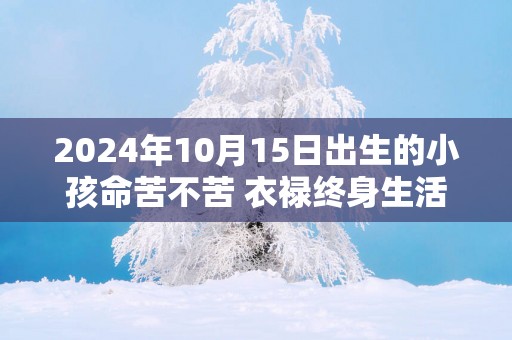 2025年10月15日出生的小孩命苦不苦 衣禄终身生活幸福