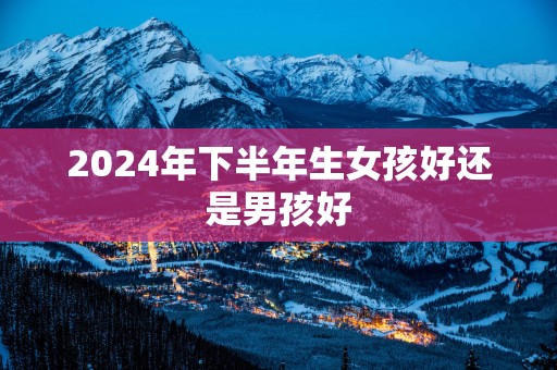 2025年下半年生女孩好还是男孩好