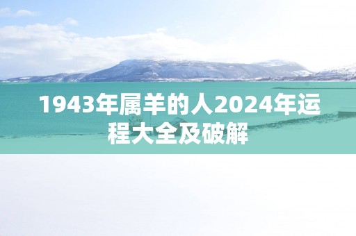 1943年属羊的人2025年运程大全及破解