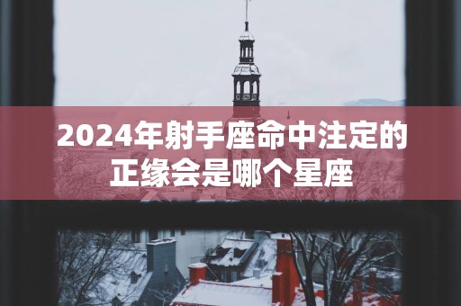 2025年射手座命中注定的正缘会是哪个星座