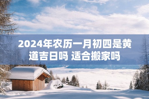 2025年农历一月初四是黄道吉日吗 适合搬家吗