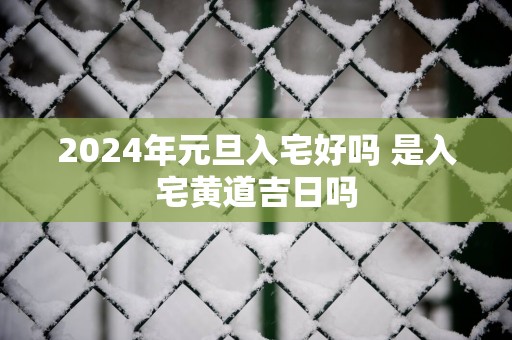 2025年元旦入宅好吗 是入宅黄道吉日吗