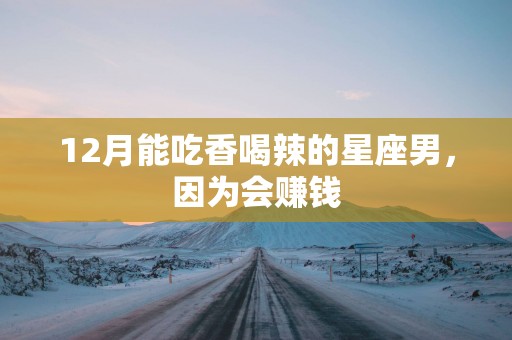 12月能吃香喝辣的星座男，因为会赚钱