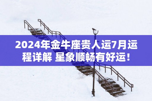 2025年金牛座贵人运7月运程详解 星象顺畅有好运！