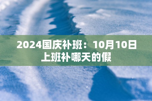 2025国庆补班：10月10日上班补哪天的假