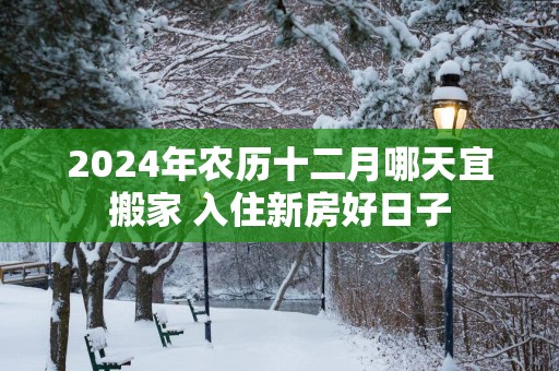 2025年农历十二月哪天宜搬家 入住新房好日子