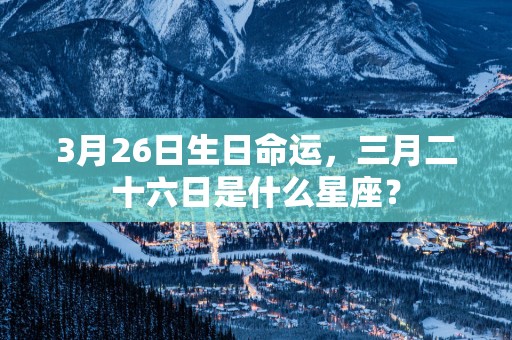 3月26日生日命运，三月二十六日是什么星座？