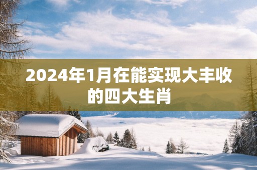 2025年1月在能实现大丰收的四大生肖