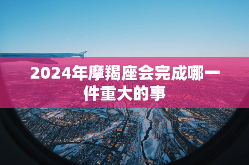 2025年摩羯座会完成哪一件重大的事