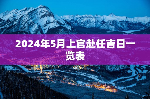2025年5月上官赴任吉日一览表