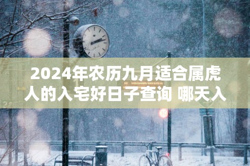 2025年农历九月适合属虎人的入宅好日子查询 哪天入住新房好