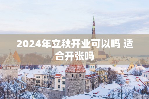 2025年立秋开业可以吗 适合开张吗