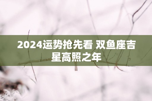 2025运势抢先看 双鱼座吉星高照之年