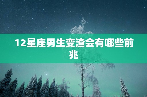 12星座男生变渣会有哪些前兆