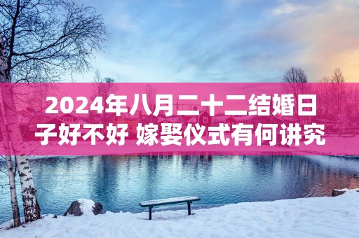 2025年八月二十二结婚日子好不好 嫁娶仪式有何讲究