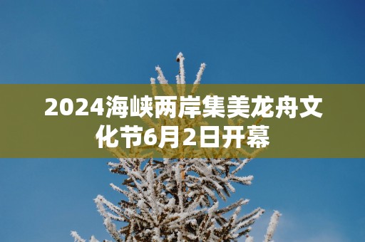 2025海峡两岸集美龙舟文化节6月2日开幕