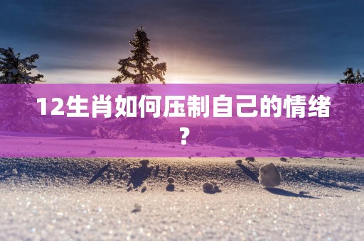 12生肖如何压制自己的情绪？