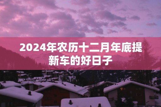 2025年农历十二月年底提新车的好日子