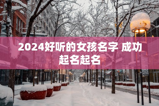 2025好听的女孩名字 成功起名起名