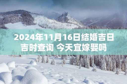 2024年11月16日结婚吉日吉时查询 今天宜嫁娶吗