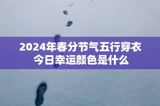 2025年春分节气五行穿衣 今日幸运颜色是什么
