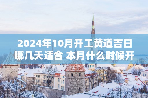 2025年10月开工黄道吉日哪几天适合 本月什么时候开工大吉
