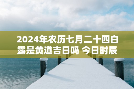 2025年农历七月二十四白露是黄道吉日吗 今日时辰吉凶详细查询