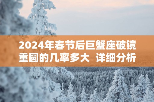 2025年春节后巨蟹座破镜重圆的几率多大  详细分析