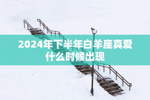 2025年下半年白羊座真爱什么时候出现