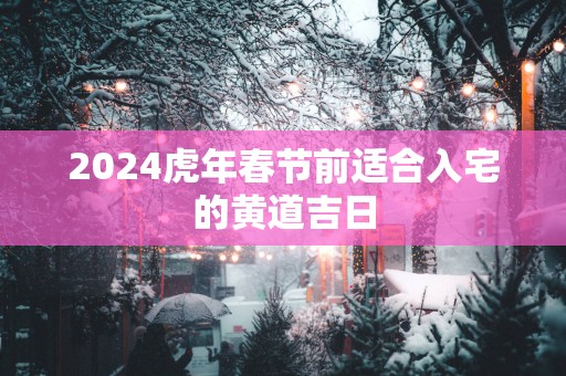 2024虎年春节前适合入宅的黄道吉日