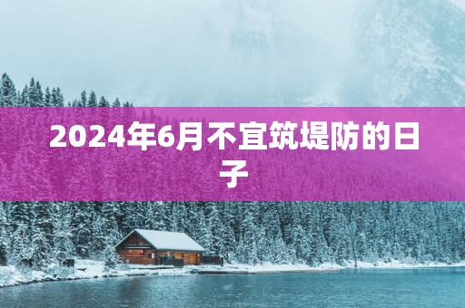 2025年6月不宜筑堤防的日子