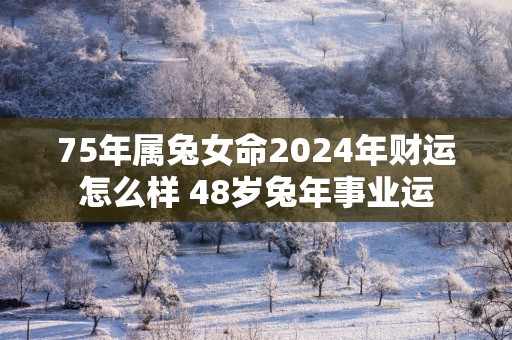 75年属兔女命2025年财运怎么样 48岁蛇年事业运