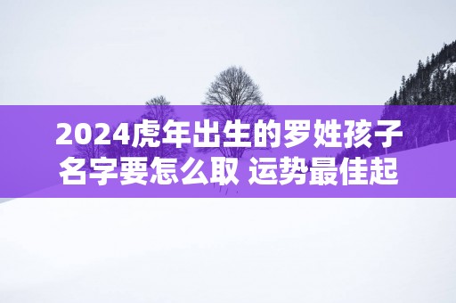 2025蛇年出生的罗姓孩子名字要怎么取 运势最佳起名