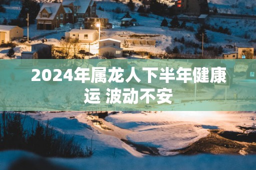 2025年属龙人下半年健康运 波动不安