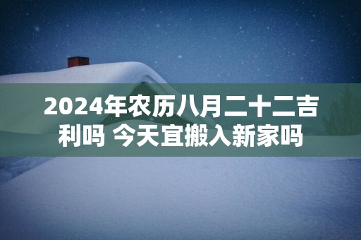 2025年农历八月二十二吉利吗 今天宜搬入新家吗