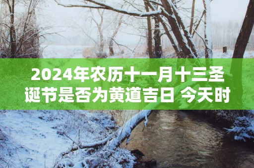 2025年农历十一月十三圣诞节是否为黄道吉日 今天时辰宜忌吉凶？