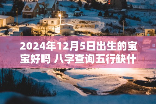 2025年12月5日出生的宝宝好吗 八字查询五行缺什么