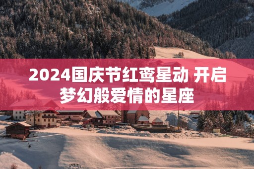 2025国庆节红鸾星动 开启梦幻般爱情的星座