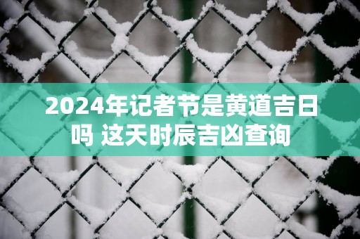 2024年记者节是黄道吉日吗 这天时辰吉凶查询