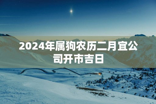 2024年属狗农历二月宜公司开市吉日