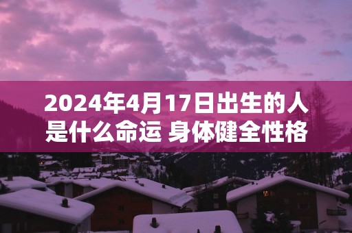 2025年4月17日出生的人是什么命运 身体健全性格清朗