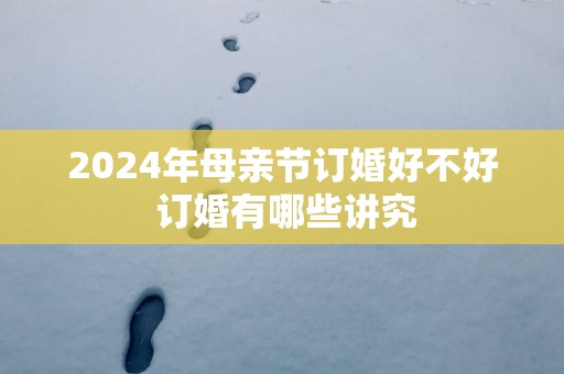 2025年母亲节订婚好不好 订婚有哪些讲究