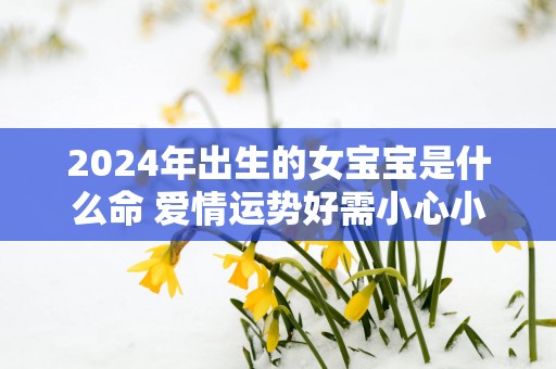 2025年出生的女宝宝是什么命 爱情运势好需小心小人